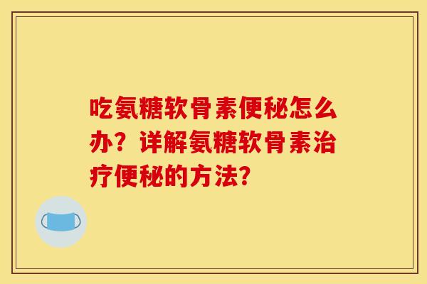 吃氨糖软骨素便秘怎么办？详解氨糖软骨素治疗便秘的方法？