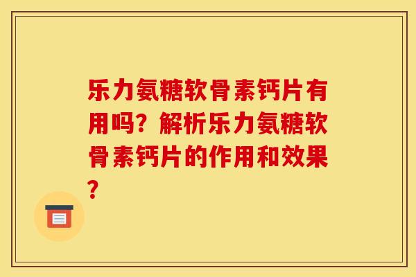 乐力氨糖软骨素钙片有用吗？解析乐力氨糖软骨素钙片的作用和效果？