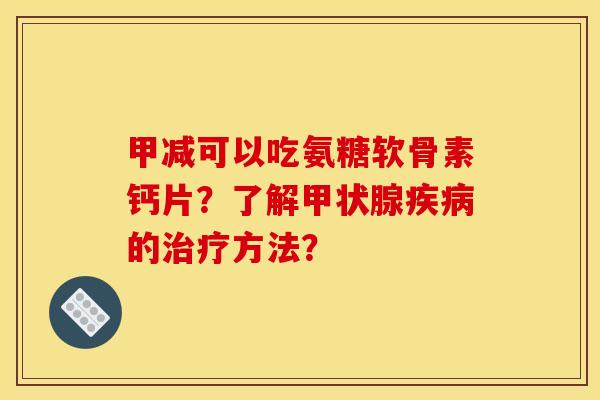 甲减可以吃氨糖软骨素钙片？了解甲状腺疾病的治疗方法？