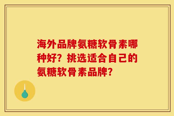 海外品牌氨糖软骨素哪种好？挑选适合自己的氨糖软骨素品牌？
