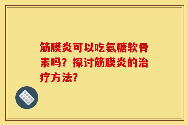 筋膜炎可以吃氨糖软骨素吗？探讨筋膜炎的治疗方法？