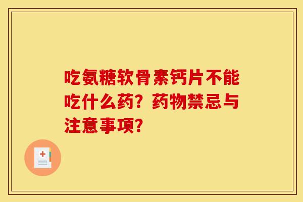 吃氨糖软骨素钙片不能吃什么药？禁忌与注意事项？