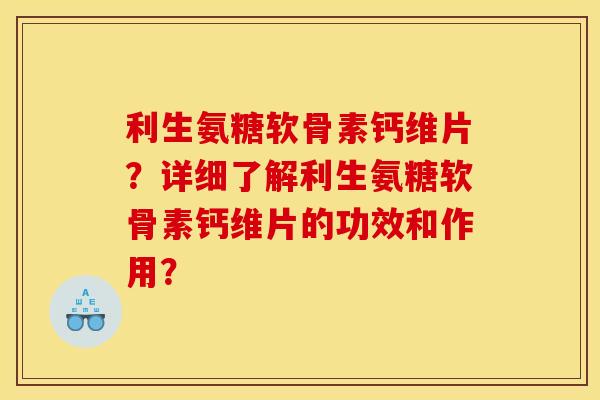 利生氨糖软骨素钙维片？详细了解利生氨糖软骨素钙维片的功效和作用？