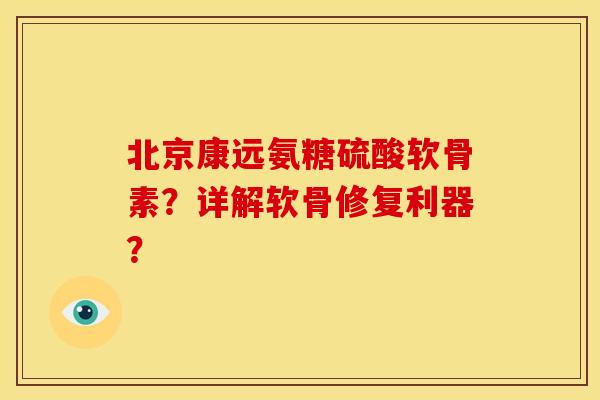 北京康远氨糖硫酸软骨素？详解软骨修复利器？