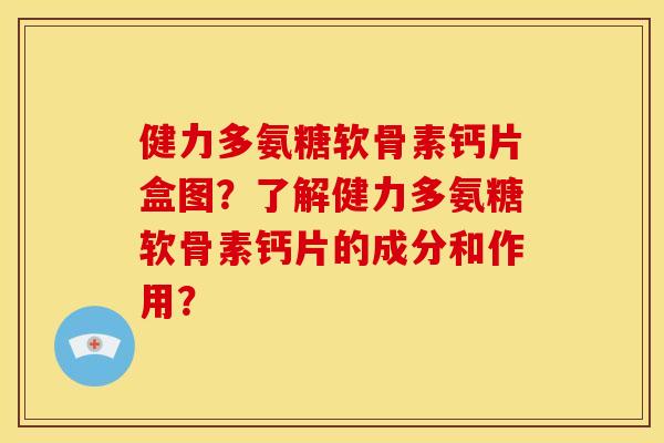 健力多氨糖软骨素钙片盒图？了解健力多氨糖软骨素钙片的成分和作用？
