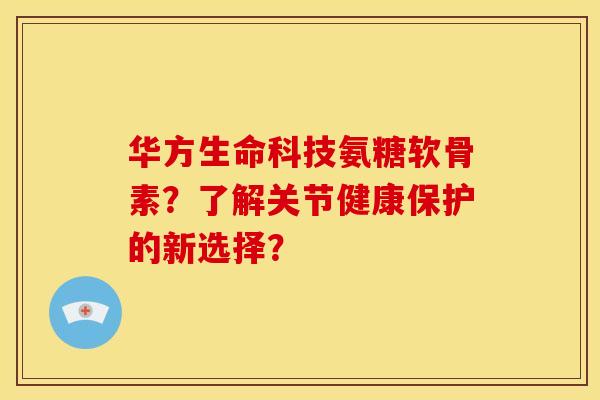 华方生命科技氨糖软骨素？了解关节健康保护的新选择？
