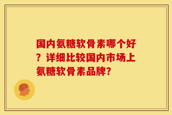 国内氨糖软骨素哪个好？详细比较国内市场上氨糖软骨素品牌？