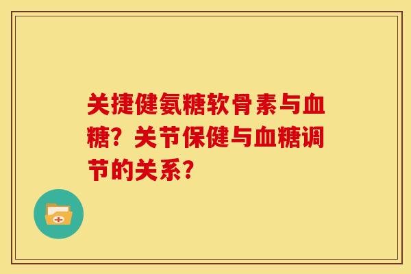 关捷健氨糖软骨素与血糖？关节保健与血糖调节的关系？