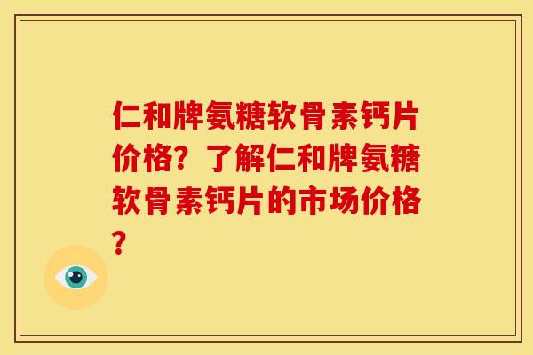 仁和牌氨糖软骨素钙片价格？了解仁和牌氨糖软骨素钙片的市场价格？