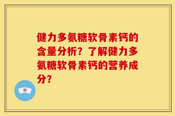 健力多氨糖软骨素钙的含量分析？了解健力多氨糖软骨素钙的营养成分？