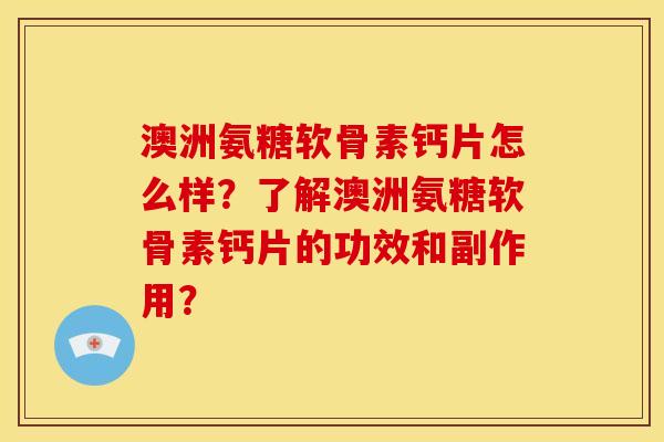 澳洲氨糖软骨素钙片怎么样？了解澳洲氨糖软骨素钙片的功效和副作用？