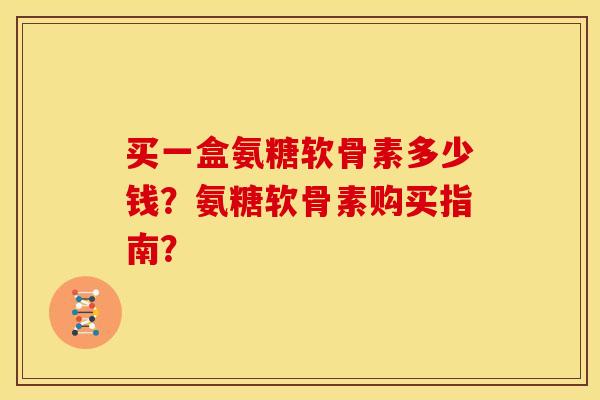 买一盒氨糖软骨素多少钱？氨糖软骨素购买指南？