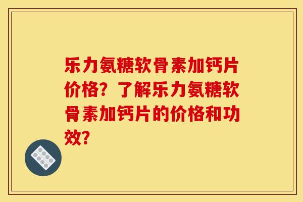 乐力氨糖软骨素加钙片价格？了解乐力氨糖软骨素加钙片的价格和功效？