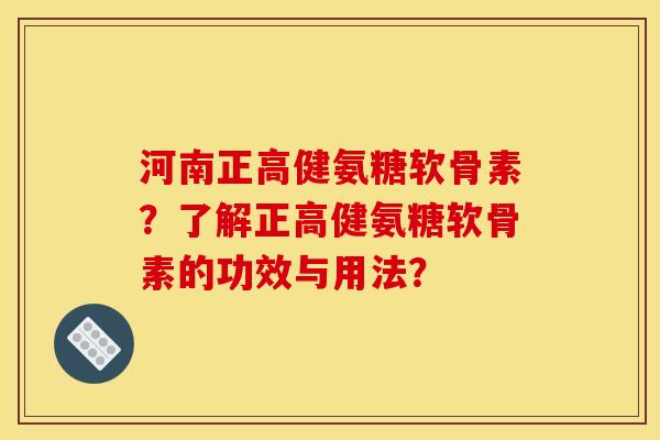 河南正高健氨糖软骨素？了解正高健氨糖软骨素的功效与用法？