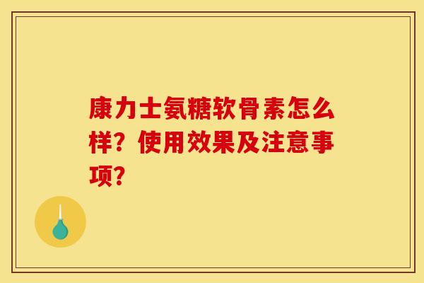 康力士氨糖软骨素怎么样？使用效果及注意事项？