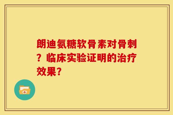朗迪氨糖软骨素对骨刺？临床实验证明的治疗效果？