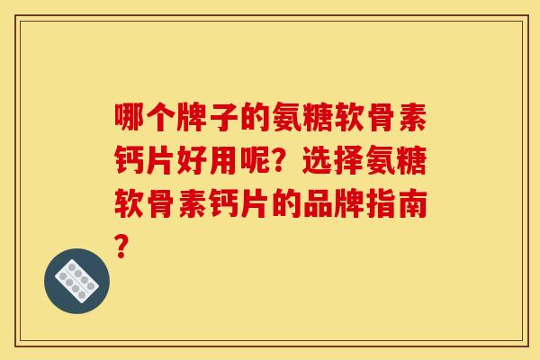 哪个牌子的氨糖软骨素钙片好用呢？选择氨糖软骨素钙片的品牌指南？