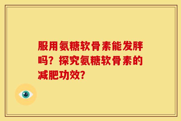 服用氨糖软骨素能发胖吗？探究氨糖软骨素的减肥功效？