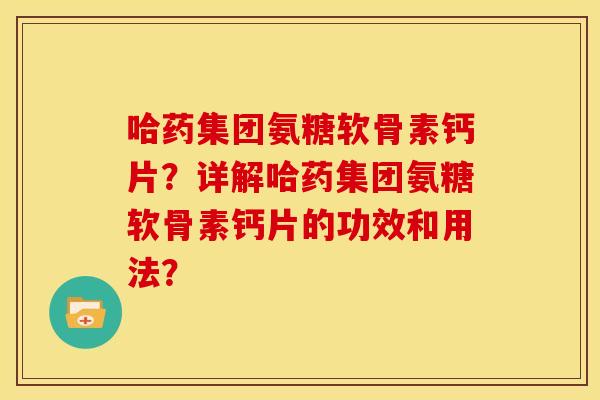 哈药集团氨糖软骨素钙片？详解哈药集团氨糖软骨素钙片的功效和用法？