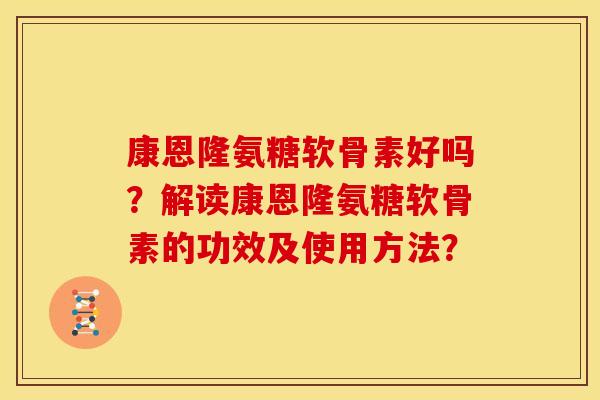康恩隆氨糖软骨素好吗？解读康恩隆氨糖软骨素的功效及使用方法？
