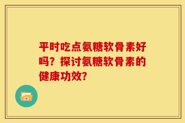 平时吃点氨糖软骨素好吗？探讨氨糖软骨素的健康功效？