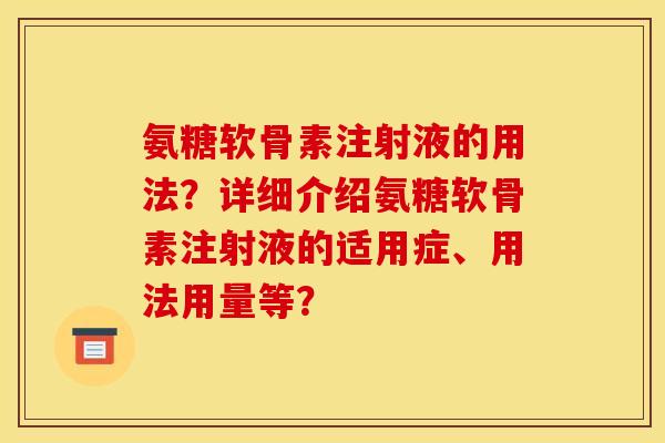 氨糖软骨素注射液的用法？详细介绍氨糖软骨素注射液的适用症、用法用量等？