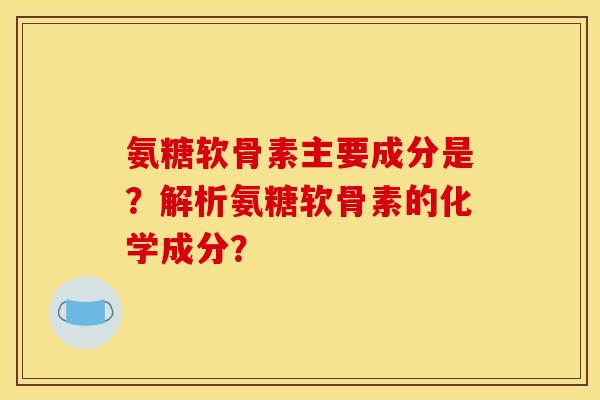 氨糖软骨素主要成分是？解析氨糖软骨素的化学成分？