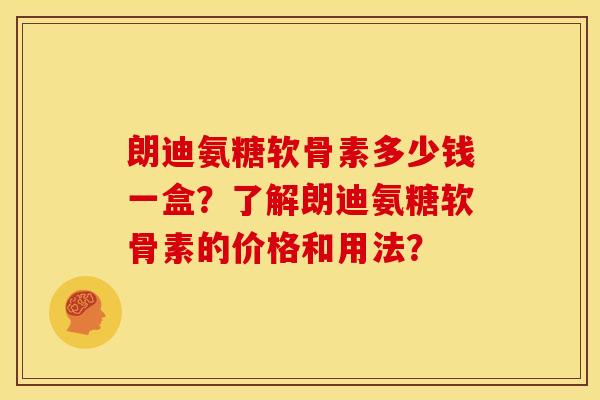 朗迪氨糖软骨素多少钱一盒？了解朗迪氨糖软骨素的价格和用法？