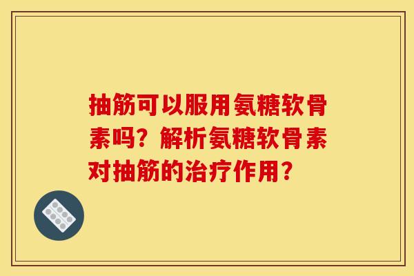 抽筋可以服用氨糖软骨素吗？解析氨糖软骨素对抽筋的治疗作用？