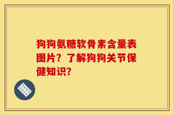 狗狗氨糖软骨素含量表图片？了解狗狗关节保健知识？