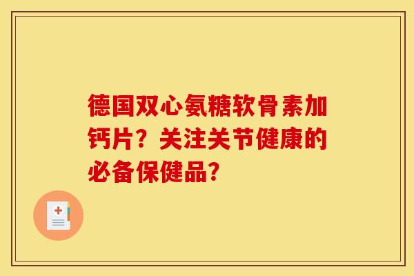 德国双心氨糖软骨素加钙片？关注关节健康的必备保健品？