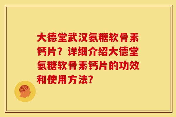 大德堂武汉氨糖软骨素钙片？详细介绍大德堂氨糖软骨素钙片的功效和使用方法？