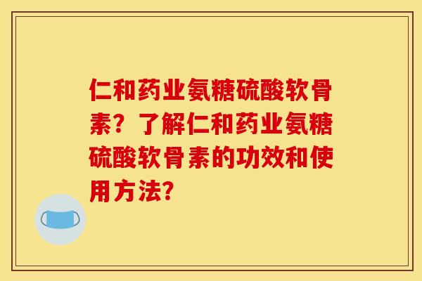 仁和药业氨糖硫酸软骨素？了解仁和药业氨糖硫酸软骨素的功效和使用方法？
