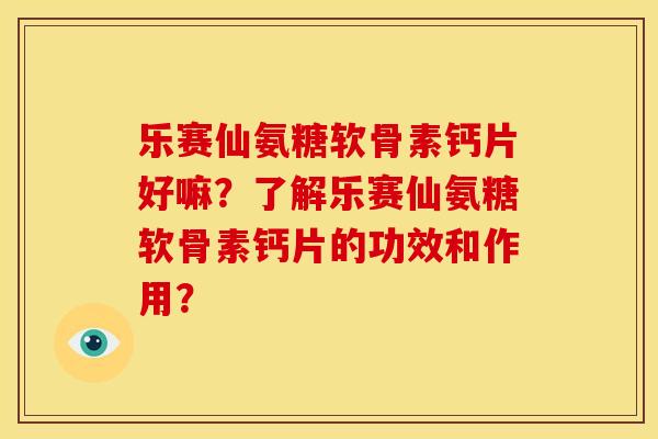 乐赛仙氨糖软骨素钙片好嘛？了解乐赛仙氨糖软骨素钙片的功效和作用？