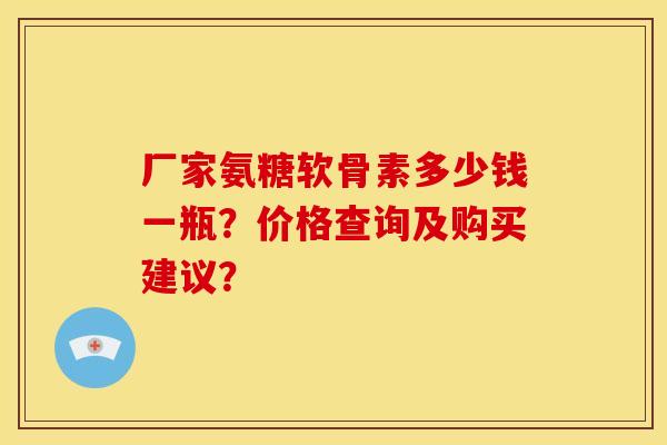 厂家氨糖软骨素多少钱一瓶？价格查询及购买建议？