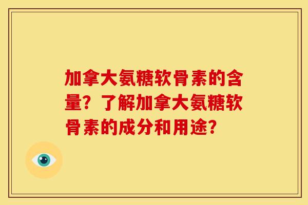 加拿大氨糖软骨素的含量？了解加拿大氨糖软骨素的成分和用途？