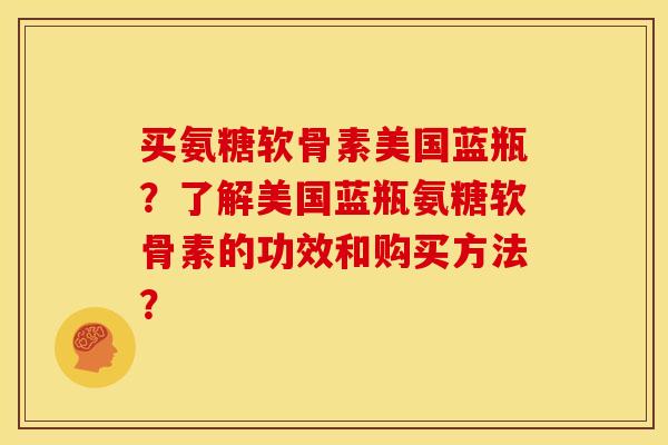 买氨糖软骨素美国蓝瓶？了解美国蓝瓶氨糖软骨素的功效和购买方法？