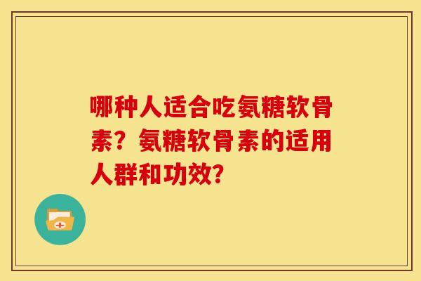 哪种人适合吃氨糖软骨素？氨糖软骨素的适用人群和功效？