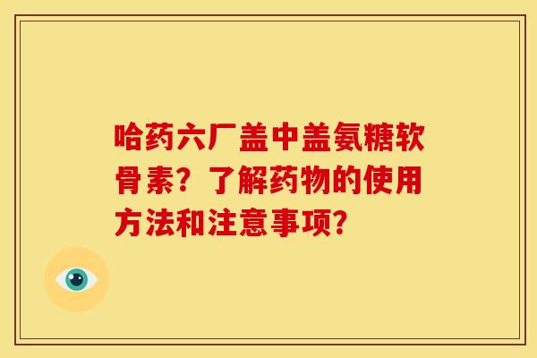 哈药六厂盖中盖氨糖软骨素？了解药物的使用方法和注意事项？