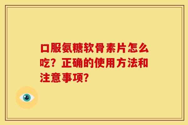 口服氨糖软骨素片怎么吃？正确的使用方法和注意事项？