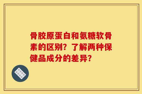 骨胶原蛋白和氨糖软骨素的区别？了解两种保健品成分的差异？