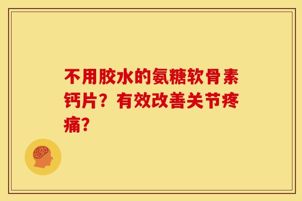 不用胶水的氨糖软骨素钙片？有效改善关节疼痛？