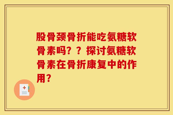 股骨颈骨折能吃氨糖软骨素吗？？探讨氨糖软骨素在骨折康复中的作用？
