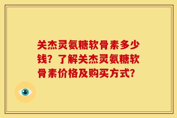关杰灵氨糖软骨素多少钱？了解关杰灵氨糖软骨素价格及购买方式？