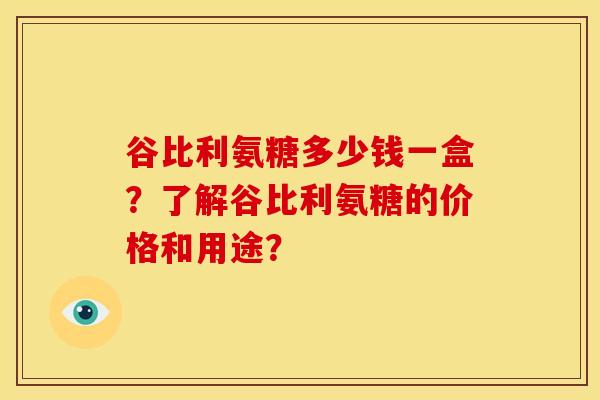 谷比利氨糖多少钱一盒？了解谷比利氨糖的价格和用途？