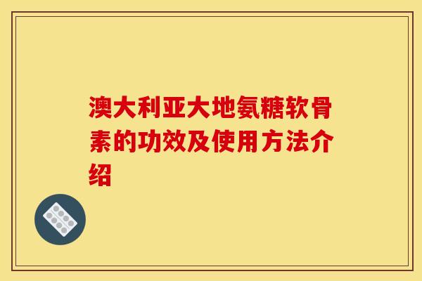 澳大利亚大地氨糖软骨素的功效及使用方法介绍