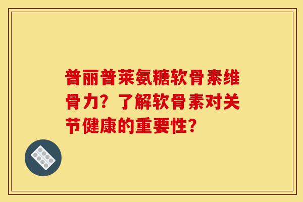 普丽普莱氨糖软骨素维骨力？了解软骨素对关节健康的重要性？