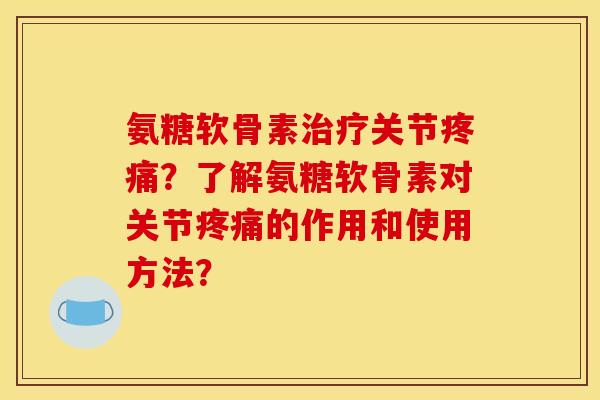 氨糖软骨素治疗关节疼痛？了解氨糖软骨素对关节疼痛的作用和使用方法？