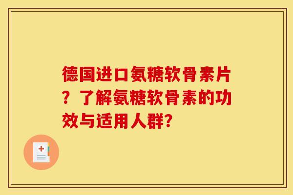德国进口氨糖软骨素片？了解氨糖软骨素的功效与适用人群？