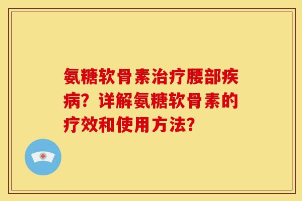 氨糖软骨素治疗腰部疾病？详解氨糖软骨素的疗效和使用方法？
